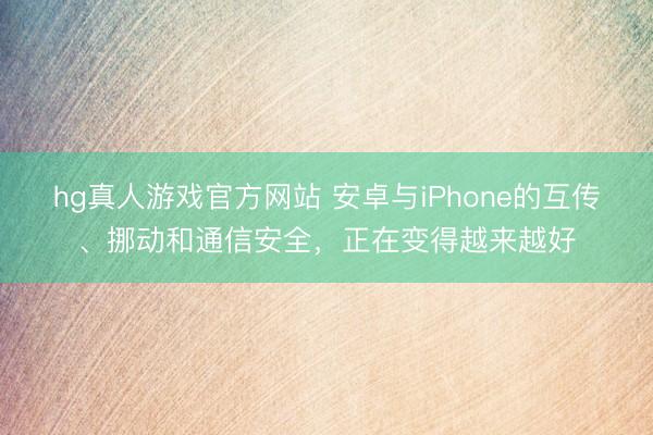 hg真人游戏官方网站 安卓与iPhone的互传、挪动和通信安