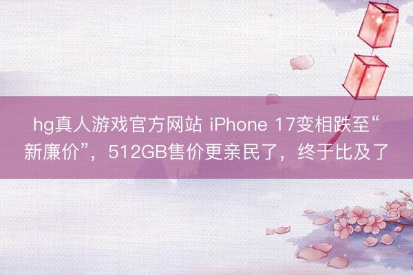 hg真人游戏官方网站 iPhone 17变相跌至“新廉价”，